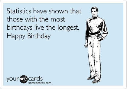 Statistics have shown that
those with the most
birthdays live the longest.
Happy Birthday