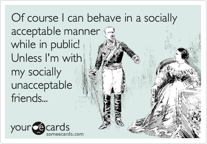 Of course I can behave in a socially acceptable manner
while in public!
Unless I'm with
my socially
unacceptable
friends...