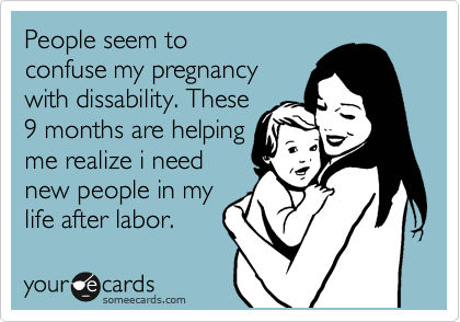 People seem to
confuse my pregnancy
with dissability. These
9 months are helping
me realize i need
new people in my
life after labor.