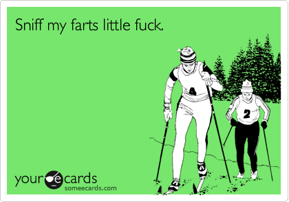 Sniff my farts little fuck.