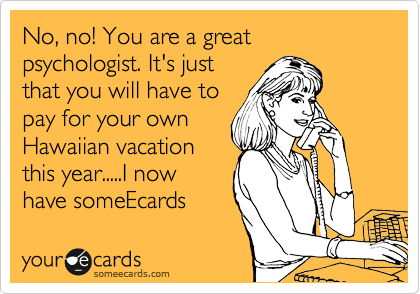 No, no! You are a great psychologist. It's just
that you will have to
pay for your own
Hawaiian vacation
this year.....I now
have someEcards