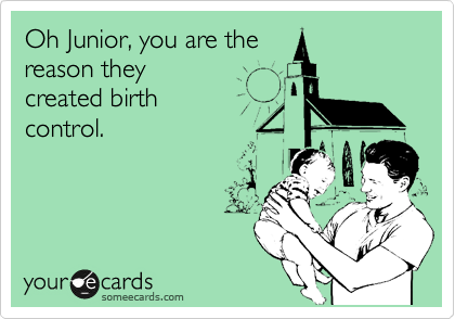 Oh Junior, you are the
reason they 
created birth
control.