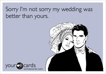 Sorry I'm not sorry my wedding was better than yours.