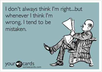 I don't always think I'm right....but whenever I think I'm
wrong, I tend to be
mistaken.