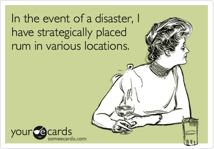In the event of a disaster, I
have strategically placed
rum in various locations.