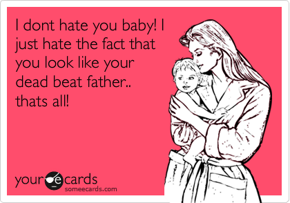 I dont hate you baby! I
just hate the fact that
you look like your
dead beat father..
thats all!