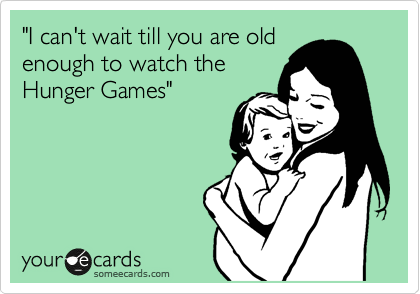 "I can't wait till you are old
enough to watch the
Hunger Games"