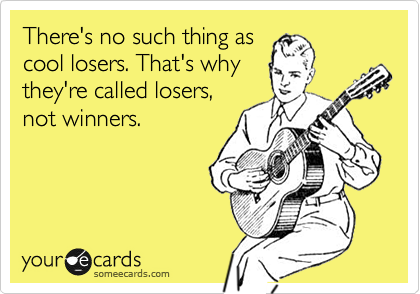 There's no such thing as
cool losers. That's why
they're called losers,
not winners.
