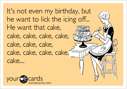 It's not even my birthday, but
he want to lick the icing off...
He want that cake,
cake, cake, cake, cake,
cake, cake, cake,
cake, cake, cake, cake,
cake....