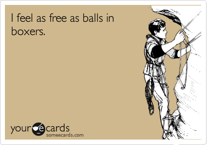 I feel as free as balls in
boxers.  