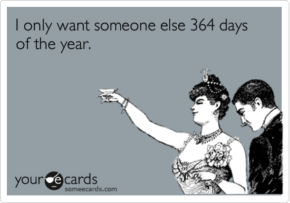 I only want someone else 364 days of the year.