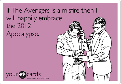 If The Avengers is a misfire then I will happily embrace
the 2012
Apocalypse.