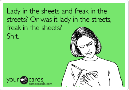 Lady in the sheets and freak in the streets? Or was it lady in the streets,  freak in the sheets?
Shit.