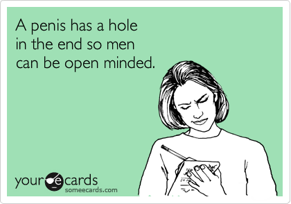 A penis has a hole
in the end so men
can be open minded.