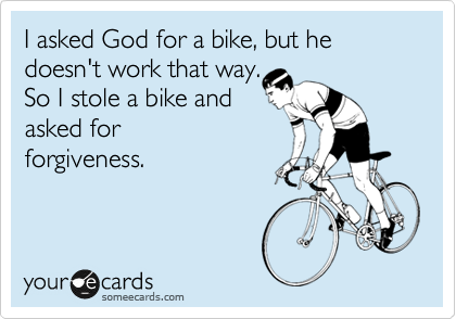 I asked God for a bike, but he doesn't work that way.
So I stole a bike and
asked for
forgiveness.