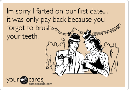 Im sorry I farted on our first date.... it was only pay back because you forgot to brush         
your teeth.