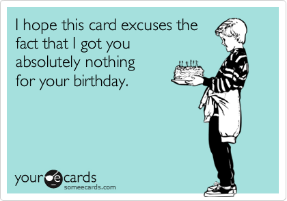I hope this card excuses the 
fact that I got you
absolutely nothing
for your birthday.