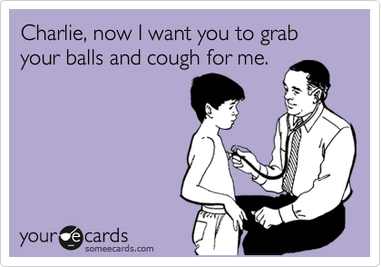 Charlie, now I want you to grab your balls and cough for me.
