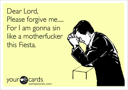 Dear Lord, 
Please forgive me.....
For I am gonna sin
like a motherfucker
this Fiesta.