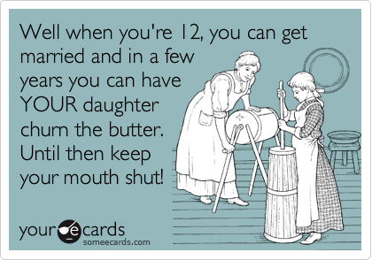 Well when you're 12, you can get married and in a few
years you can have
YOUR daughter
churn the butter.
Until then keep
your mouth shut!