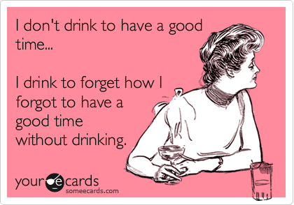 I don't drink to have a good
time...

I drink to forget how I
forgot to have a
good time
without drinking.