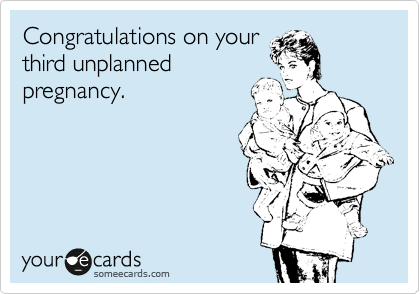 Congratulations on your
third unplanned
pregnancy.