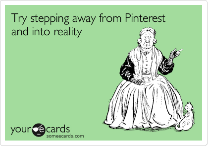 Try stepping away from Pinterest and into reality