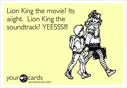 Lion King the movie? Its
aiight.  Lion King the
soundtrack? YEESSS!!!  