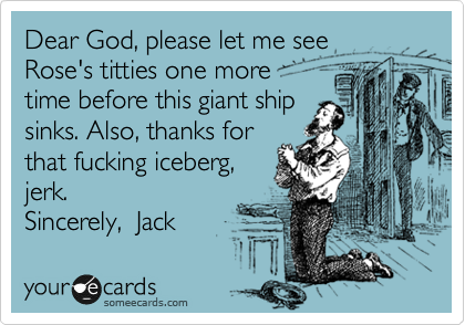 Dear God, please let me see
Rose's titties one more 
time before this giant ship
sinks. Also, thanks for
that fucking iceberg,
jerk.
Sincerely,  Jack