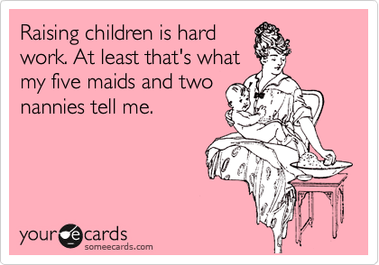 Raising children is hard
work. At least that's what
my five maids and two
nannies tell me.