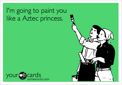 I'm going to paint you
like a Aztec princess.