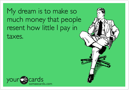 My dream is to make so
much money that people
resent how little I pay in
taxes.