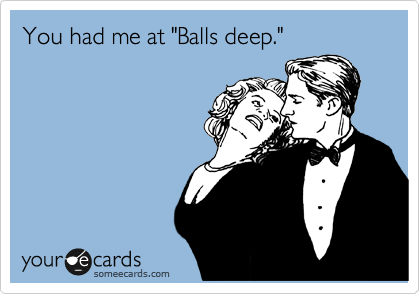 You had me at "Balls deep."