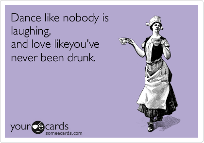 Dance like nobody is
laughing, 
and love likeyou've 
never been drunk.