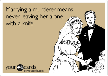Marrying a murderer means
never leaving her alone
with a knife.