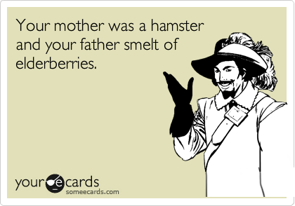 Your mother was a hamster
and your father smelt of
elderberries.