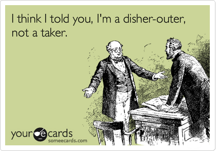 I think I told you, I'm a disher-outer, not a taker.