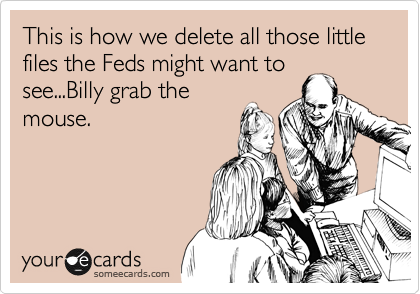This is how we delete all those little files the Feds might want to
see...Billy grab the
mouse.