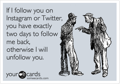 If I follow you on
Instagram or Twitter,
you have exactly
two days to follow
me back,
otherwise I will
unfollow you.