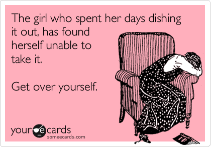 The girl who spent her days dishing it out, has found
herself unable to
take it. 

Get over yourself.