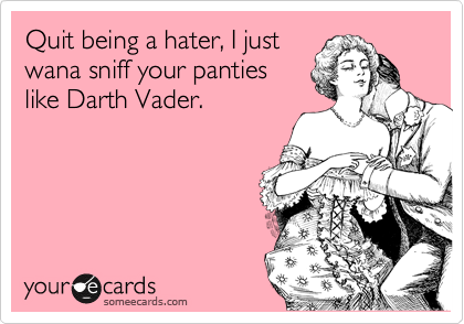 Quit being a hater, I just
wana sniff your panties
like Darth Vader. 