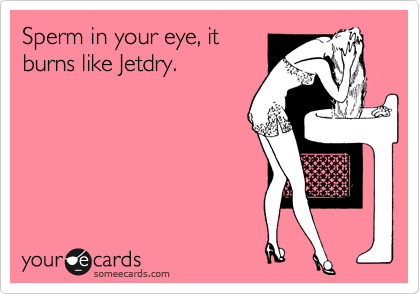 Sperm in your eye, it
burns like Jetdry. 