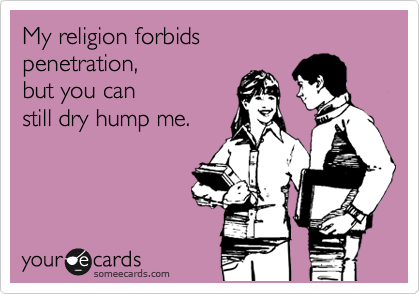 My religion forbids 
penetration, 
but you can 
still dry hump me.