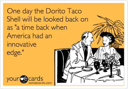 One day the Dorito Taco
Shell will be looked back on
as "a time back when
America had an
innovative
edge."
