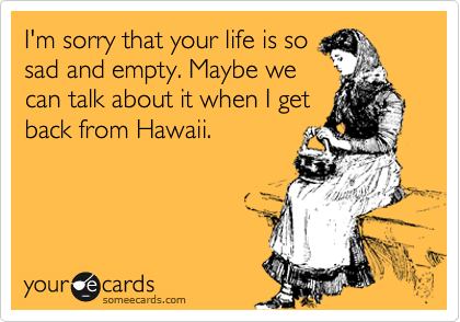 I'm sorry that your life is so sad and empty. Maybe we can talk about it  when I get back from Hawaii. | Apology Ecard