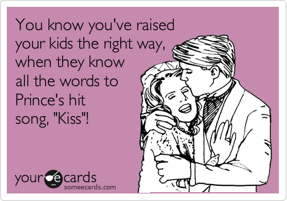 You know you've raised
your kids the right way,
when they know
all the words to
Prince's hit
song, "Kiss"!