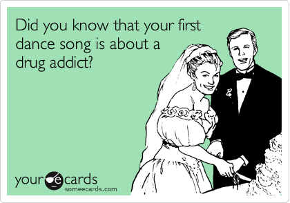 Did you know that your first
dance song is about a
drug addict?