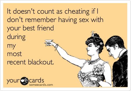 It doesn't count as cheating if I don't remember having sex with your best friend
during
my
most
recent blackout.