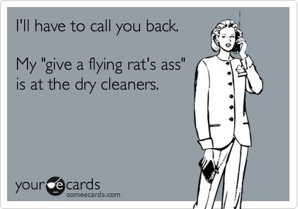 I'll have to call you back.

My "give a flying rat's ass"
is at the dry cleaners.