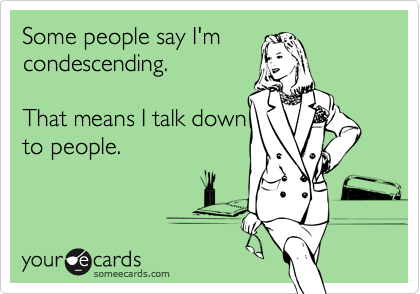 Some people say I'm
condescending. 

That means I talk down
to people.
